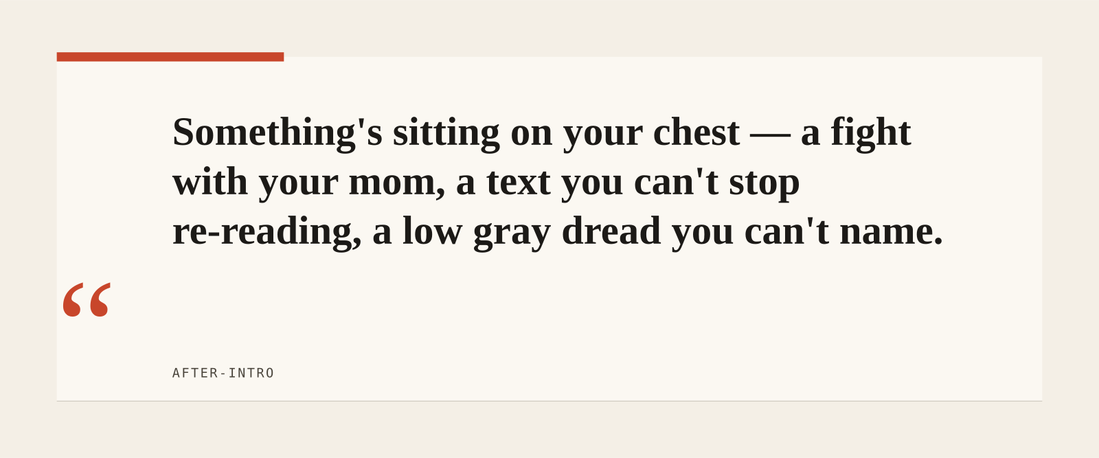 Something's sitting on your chest — a fight with your mom, a text you can't stop re-reading, a low gray dread you can't name.