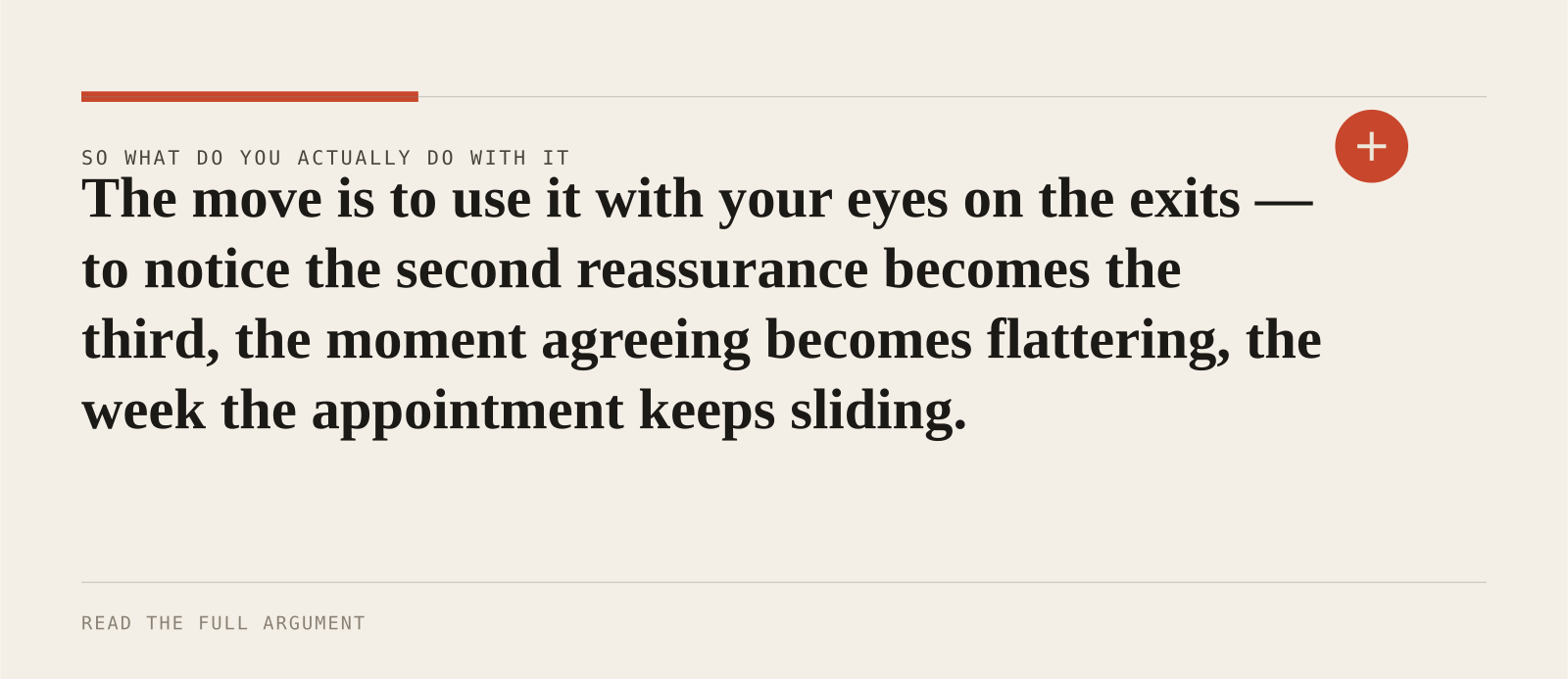 The move is to use it with your eyes on the exits — to notice the second reassurance becomes the third, the moment agreeing becomes flattering, the week the appointment keeps slidi