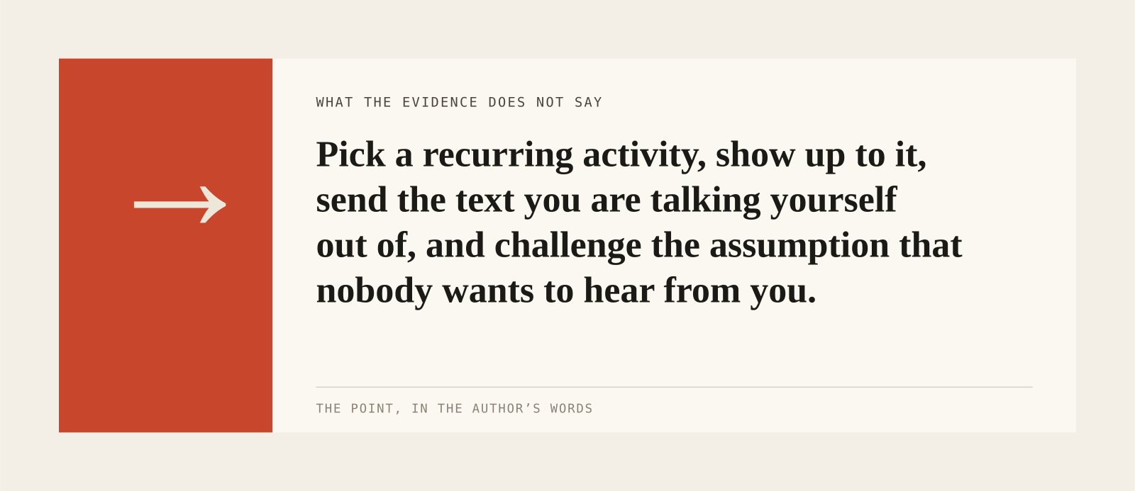 Pick a recurring activity, show up to it, send the text you are talking yourself out of, and challenge the assumption that nobody wants to hear from you.