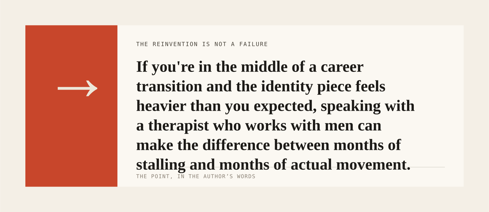 If you're in the middle of a career transition and the identity piece feels heavier than you expected, speaking with a therapist who works with men can make the difference bet