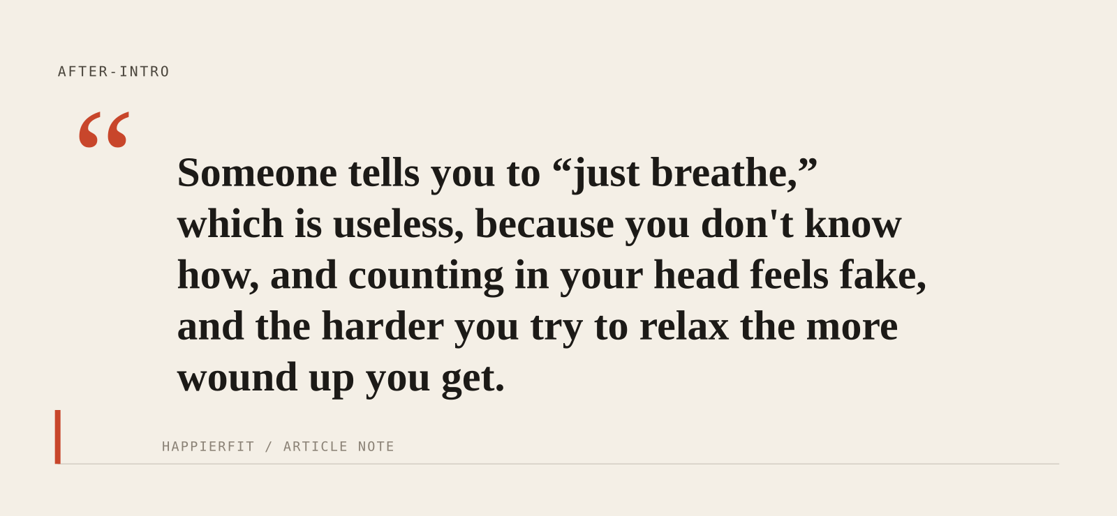 Someone tells you to “just breathe,” which is useless, because you don't know how, and counting in your head feels fake, and the harder you try to relax the more wound up you 